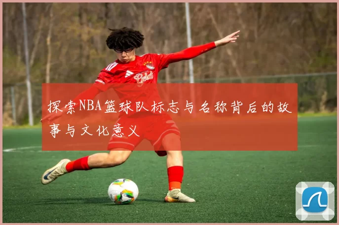探索NBA篮球队标志与名称背后的故事与文化意义