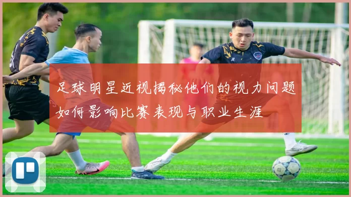 足球明星近视揭秘他们的视力问题如何影响比赛表现与职业生涯
