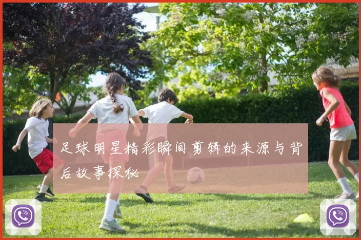 足球明星精彩瞬间剪辑的来源与背后故事探秘