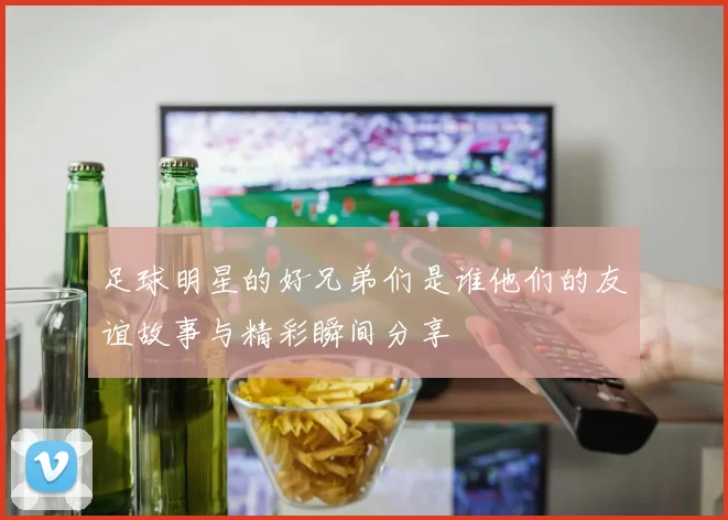 足球明星的好兄弟们是谁他们的友谊故事与精彩瞬间分享