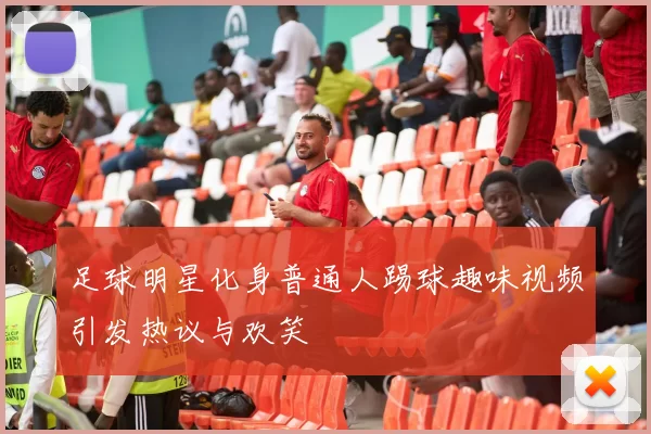 足球明星化身普通人踢球趣味视频引发热议与欢笑
